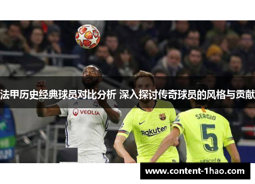 法甲历史经典球员对比分析 深入探讨传奇球员的风格与贡献 法甲历史经典球员对比分析 深入探讨传奇球员的风格与贡献