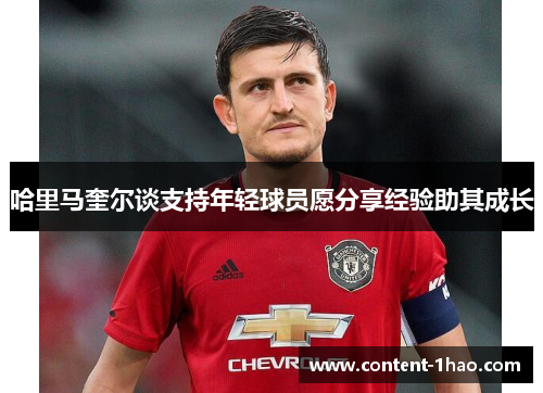 哈里马奎尔谈支持年轻球员愿分享经验助其成长 哈里马奎尔谈支持年轻球员愿分享经验助其成长