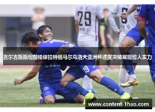 吉尔吉斯斯坦前锋穆拉特祖马尔乌洛夫亚洲杯速度突破展现惊人实力 吉尔吉斯斯坦前锋穆拉特祖马尔乌洛夫亚洲杯速度突破展现惊人实力