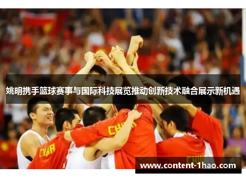 姚明携手篮球赛事与国际科技展览推动创新技术融合展示新机遇 姚明携手篮球赛事与国际科技展览推动创新技术融合展示新机遇