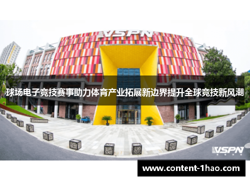 球场电子竞技赛事助力体育产业拓展新边界提升全球竞技新风潮 球场电子竞技赛事助力体育产业拓展新边界提升全球竞技新风潮
