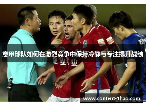 意甲球队如何在激烈竞争中保持冷静与专注提升战绩 意甲球队如何在激烈竞争中保持冷静与专注提升战绩
