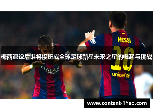 梅西退役后谁将接班成全球足球新星未来之星的崛起与挑战 梅西退役后谁将接班成全球足球新星未来之星的崛起与挑战