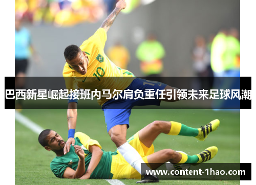 巴西新星崛起接班内马尔肩负重任引领未来足球风潮 巴西新星崛起接班内马尔肩负重任引领未来足球风潮