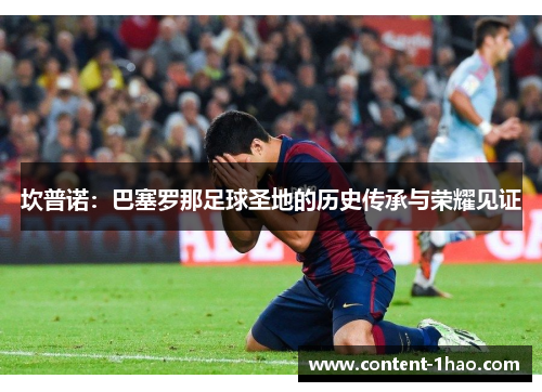 坎普诺:巴塞罗那足球圣地的历史传承与荣耀见证 坎普诺:巴塞罗那足球圣地的历史传承与荣耀见证