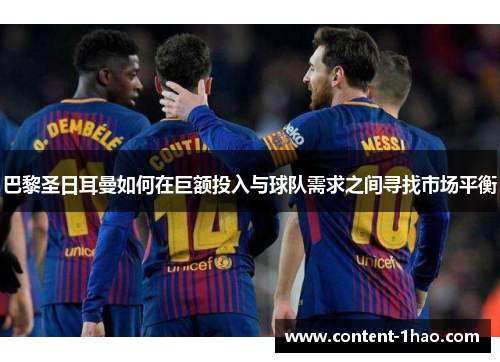 巴黎圣日耳曼如何在巨额投入与球队需求之间寻找市场平衡 巴黎圣日耳曼如何在巨额投入与球队需求之间寻找市场平衡