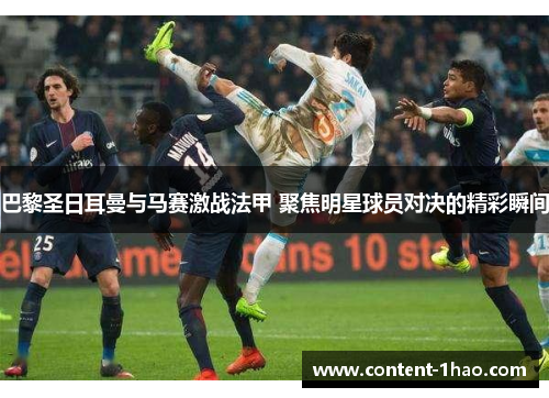 巴黎圣日耳曼与马赛激战法甲 聚焦明星球员对决的精彩瞬间