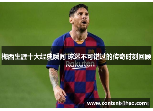 梅西生涯十大经典瞬间 球迷不可错过的传奇时刻回顾 梅西生涯十大经典瞬间 球迷不可错过的传奇时刻回顾