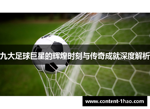 九大足球巨星的辉煌时刻与传奇成就深度解析 九大足球巨星的辉煌时刻与传奇成就深度解析