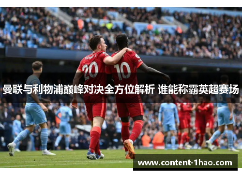 曼联与利物浦巅峰对决全方位解析 谁能称霸英超赛场