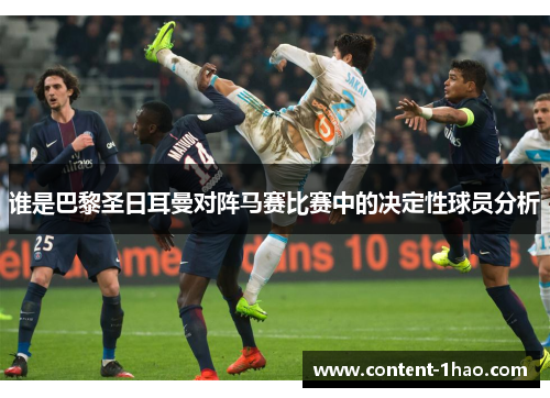 谁是巴黎圣日耳曼对阵马赛比赛中的决定性球员分析 谁是巴黎圣日耳曼对阵马赛比赛中的决定性球员分析