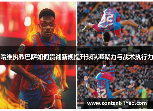 哈维执教巴萨如何贯彻新规提升球队凝聚力与战术执行力 哈维执教巴萨如何贯彻新规提升球队凝聚力与战术执行力