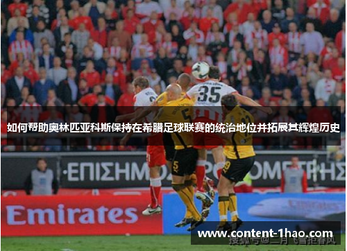 如何帮助奥林匹亚科斯保持在希腊足球联赛的统治地位并拓展其辉煌历史 如何帮助奥林匹亚科斯保持在希腊足球联赛的统治地位并拓展其辉煌历史
