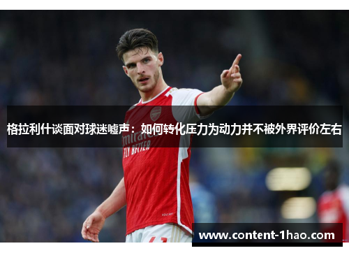 格拉利什谈面对球迷嘘声:如何转化压力为动力并不被外界评价左右 格拉利什谈面对球迷嘘声:如何转化压力为动力并不被外界评价左右