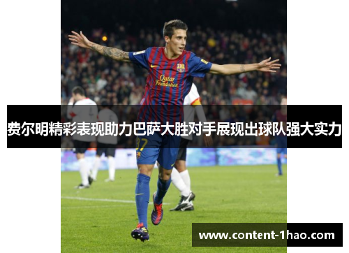 费尔明精彩表现助力巴萨大胜对手展现出球队强大实力 费尔明精彩表现助力巴萨大胜对手展现出球队强大实力