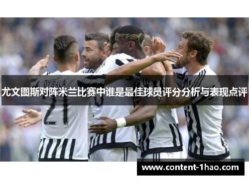 尤文图斯对阵米兰比赛中谁是最佳球员评分分析与表现点评 尤文图斯对阵米兰比赛中谁是最佳球员评分分析与表现点评