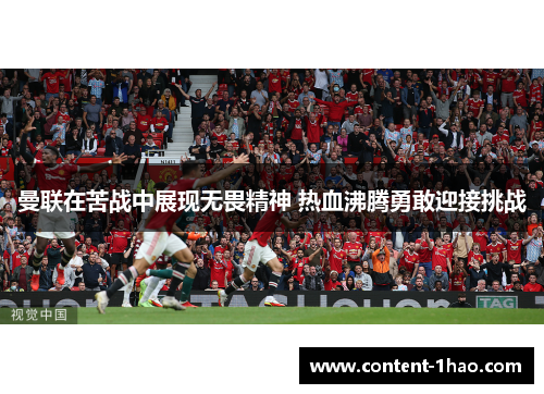 曼联在苦战中展现无畏精神 热血沸腾勇敢迎接挑战 曼联在苦战中展现无畏精神 热血沸腾勇敢迎接挑战