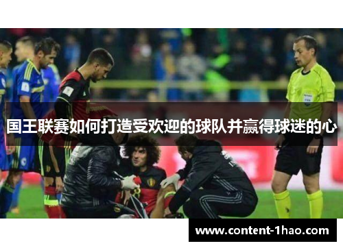 国王联赛如何打造受欢迎的球队并赢得球迷的心 国王联赛如何打造受欢迎的球队并赢得球迷的心