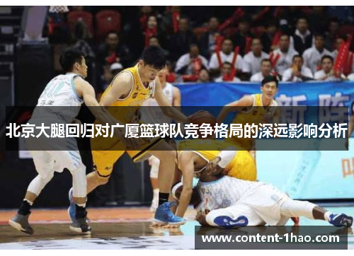 北京大腿回归对广厦篮球队竞争格局的深远影响分析 北京大腿回归对广厦篮球队竞争格局的深远影响分析
