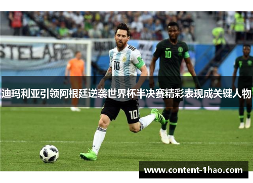 迪玛利亚引领阿根廷逆袭世界杯半决赛精彩表现成关键人物 迪玛利亚引领阿根廷逆袭世界杯半决赛精彩表现成关键人物