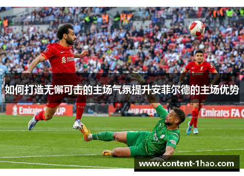 如何打造无懈可击的主场气氛提升安菲尔德的主场优势 如何打造无懈可击的主场气氛提升安菲尔德的主场优势