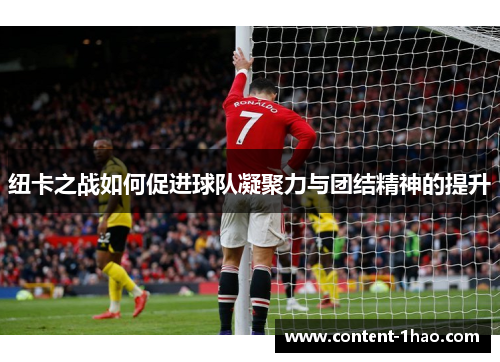 纽卡之战如何促进球队凝聚力与团结精神的提升 纽卡之战如何促进球队凝聚力与团结精神的提升