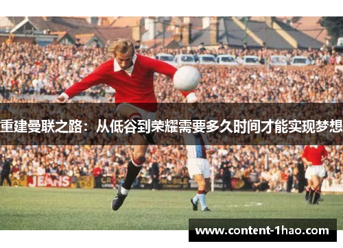 重建曼联之路:从低谷到荣耀需要多久时间才能实现梦想 重建曼联之路:从低谷到荣耀需要多久时间才能实现梦想