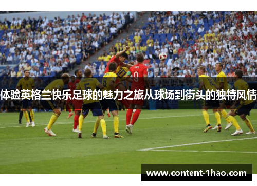体验英格兰快乐足球的魅力之旅从球场到街头的独特风情 体验英格兰快乐足球的魅力之旅从球场到街头的独特风情