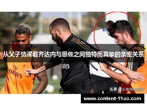 从父子情深看齐达内与恩佐之间独特而真挚的亲密关系 从父子情深看齐达内与恩佐之间独特而真挚的亲密关系