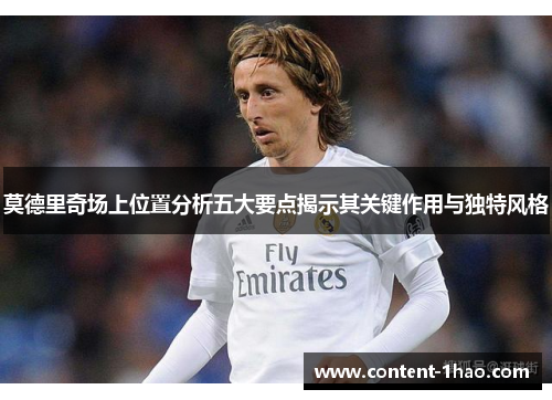 莫德里奇场上位置分析五大要点揭示其关键作用与独特风格 莫德里奇场上位置分析五大要点揭示其关键作用与独特风格