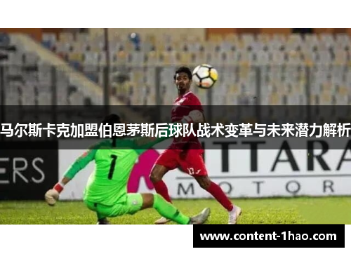 马尔斯卡克加盟伯恩茅斯后球队战术变革与未来潜力解析 马尔斯卡克加盟伯恩茅斯后球队战术变革与未来潜力解析