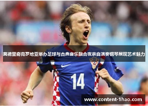 莫德里奇克罗地亚举办足球与古典音乐融合夜亲自演奏钢琴展现艺术魅力