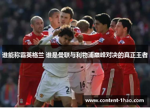 谁能称霸英格兰 谁是曼联与利物浦巅峰对决的真正王者 谁能称霸英格兰 谁是曼联与利物浦巅峰对决的真正王者