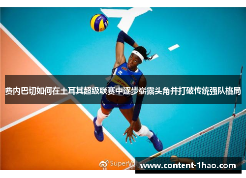 费内巴切如何在土耳其超级联赛中逐步崭露头角并打破传统强队格局 费内巴切如何在土耳其超级联赛中逐步崭露头角并打破传统强队格局