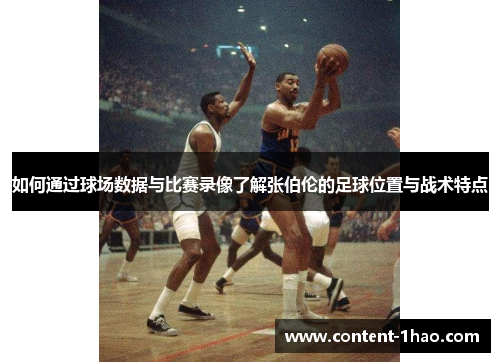 如何通过球场数据与比赛录像了解张伯伦的足球位置与战术特点 如何通过球场数据与比赛录像了解张伯伦的足球位置与战术特点