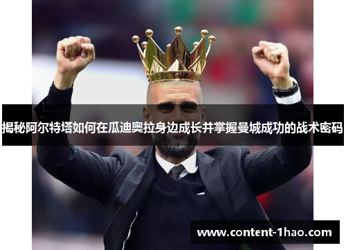揭秘阿尔特塔如何在瓜迪奥拉身边成长并掌握曼城成功的战术密码 揭秘阿尔特塔如何在瓜迪奥拉身边成长并掌握曼城成功的战术密码