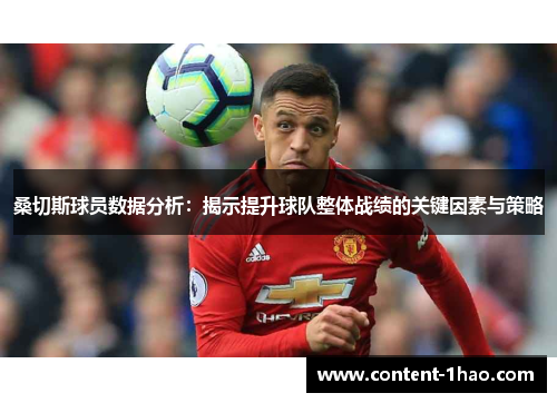 桑切斯球员数据分析:揭示提升球队整体战绩的关键因素与策略 桑切斯球员数据分析:揭示提升球队整体战绩的关键因素与策略