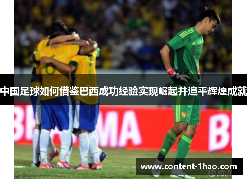 中国足球如何借鉴巴西成功经验实现崛起并追平辉煌成就 中国足球如何借鉴巴西成功经验实现崛起并追平辉煌成就